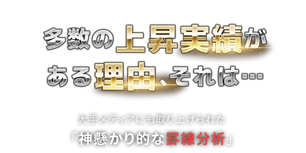 
          多数の上昇実績がある理由、それは…大手メディアにも取り上げられた「神懸かり的な罫線分析」<script>document.write(name)</script>罫線-HASHIMOTO RULED LINE2022-の使用を許可されている「国内唯一の会社」だからです。
          <script>document.write(name)</script>罫線の主な的中実績※<script>document.write(name)</script>先生の見解「わしの罫線」の分析から一部抜粋
        